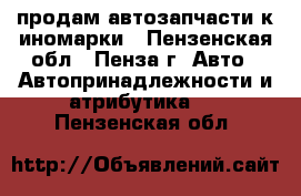 продам автозапчасти к иномарки - Пензенская обл., Пенза г. Авто » Автопринадлежности и атрибутика   . Пензенская обл.